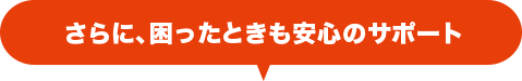 さらに、困ったときも安心のサポート